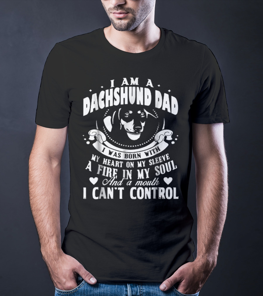I Am A Dachshund Dad I Was Born With My Heart On My Sleeve A Fire In My Soul And A Mouth I Can't Control T-Shirt