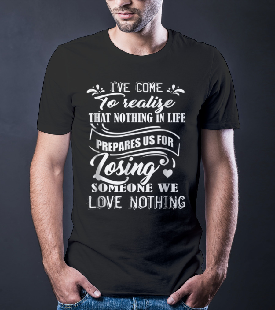 I Ve Come To Realize That Nothing In Life Prepares Us For Losing Someone We Love Nothing T-Shirt