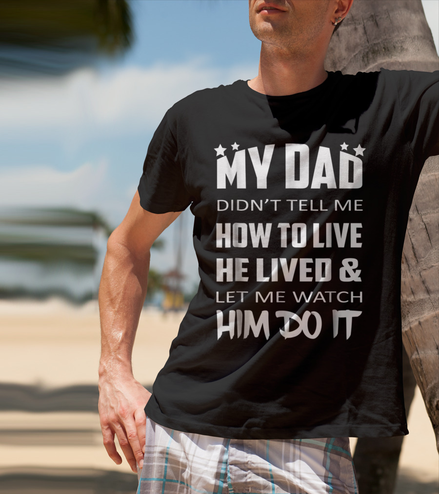 My Dad Didn't Tell Me How To Live He Lived And Let Me Watch Him Do It T-Shirt