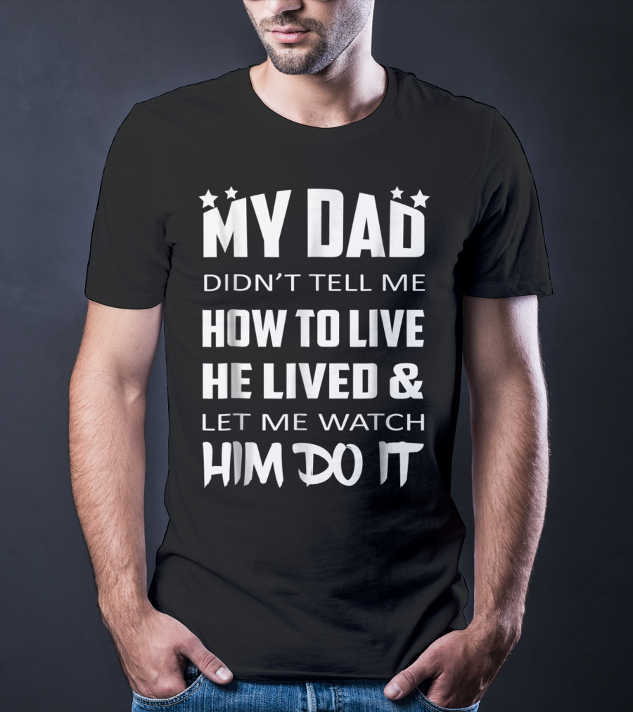 My Dad Didn't Tell Me How To Live He Lived And Let Me Watch Him Do It T-Shirt