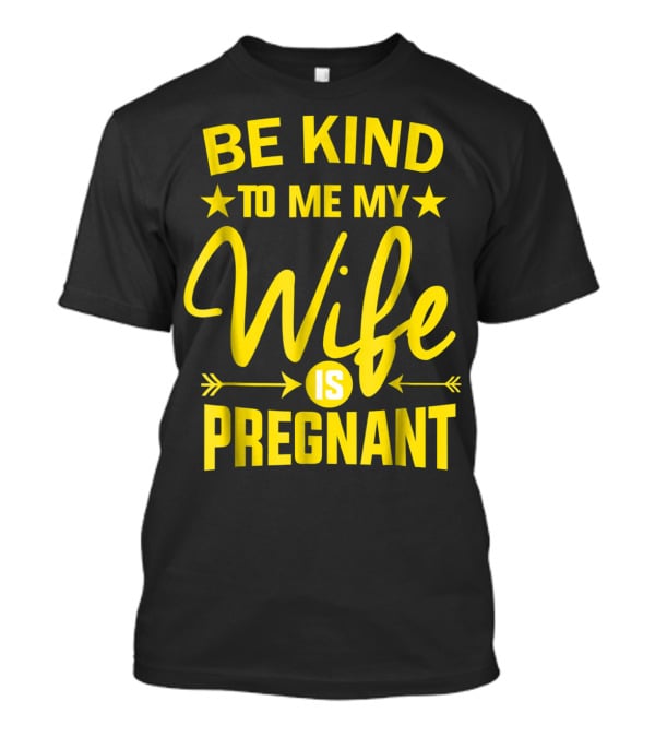 Be Kind To Me My Wife Is Pregnant New Dad Daddy T-Shirt