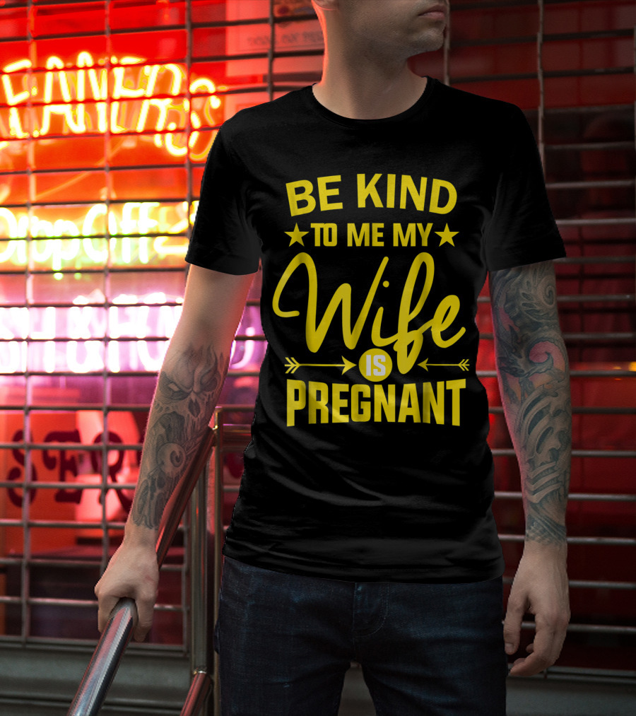 Be Kind To Me My Wife Is Pregnant New Dad Daddy T-Shirt