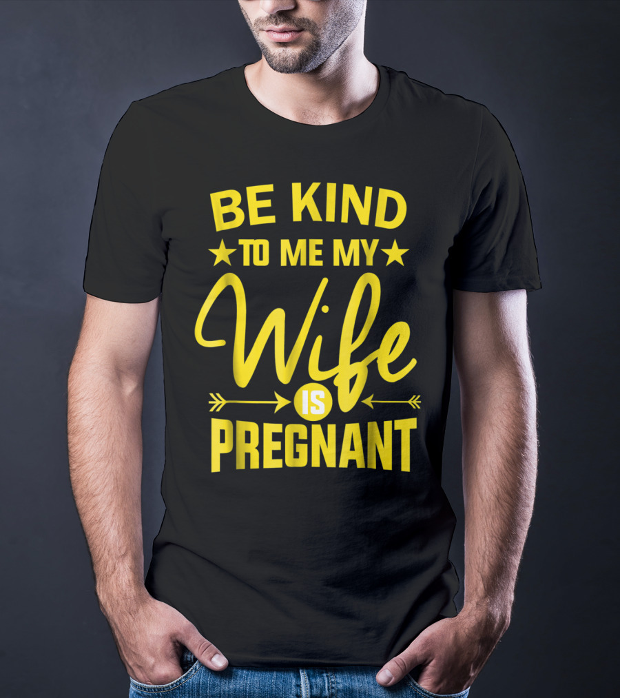 Be Kind To Me My Wife Is Pregnant New Dad Daddy T-Shirt