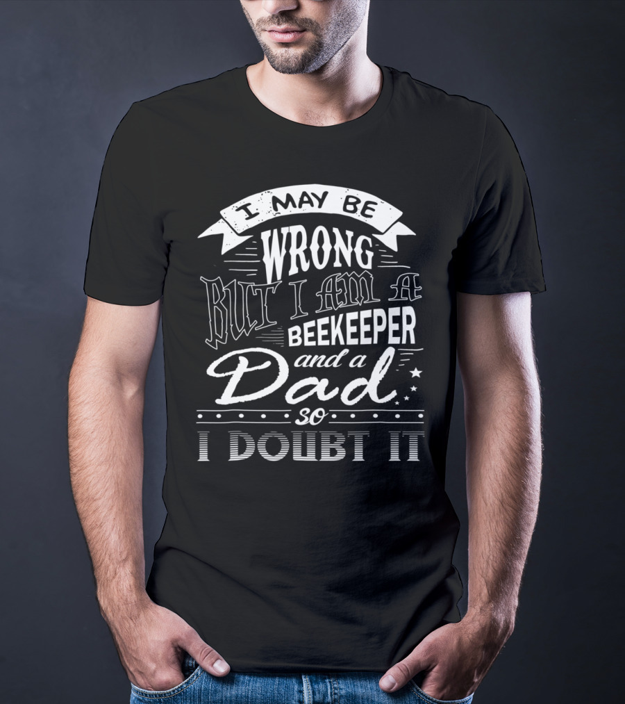I May Be Wrong But I Am A Beekeeper And A Dad So I Doubt It T-Shirt