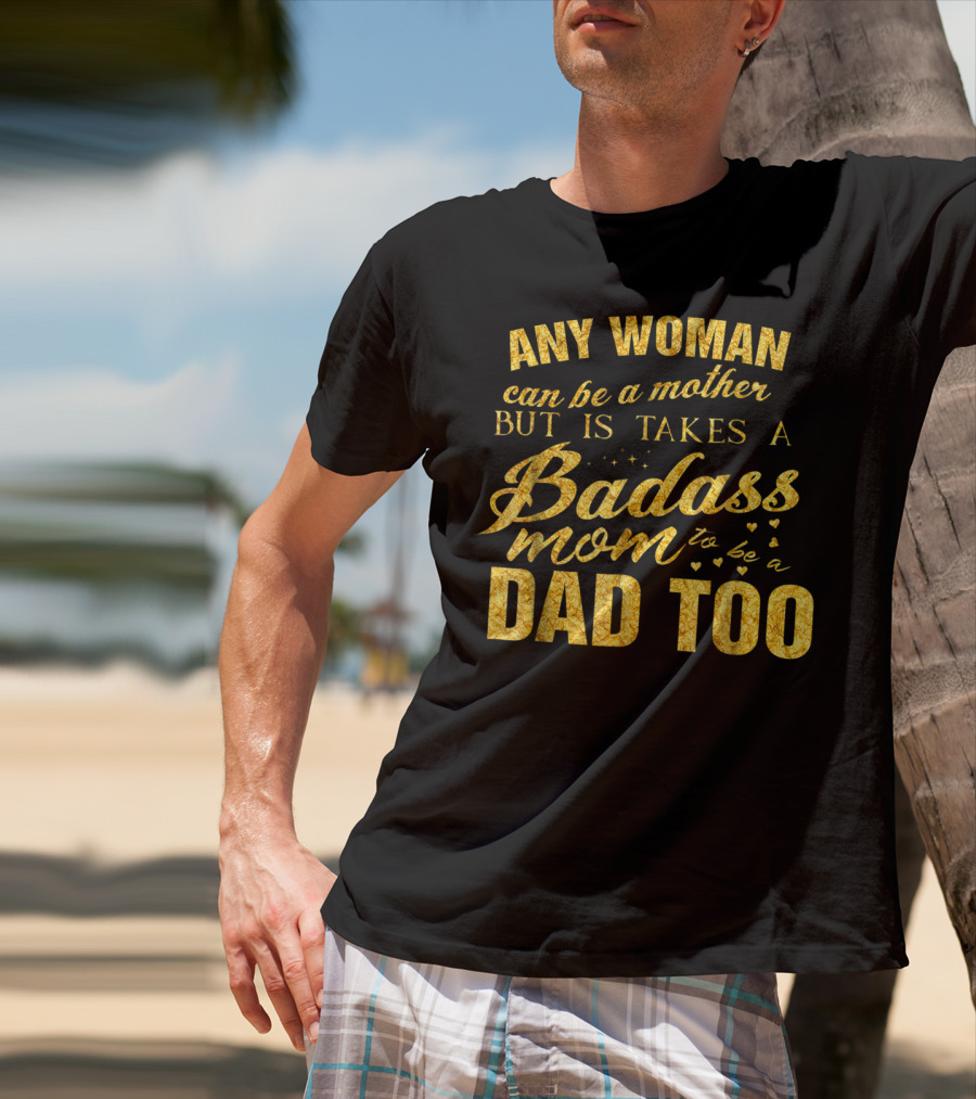 Any Woman Can Be A Mother But It Takes A Badass Mom To Be A Dad Too T-Shirt