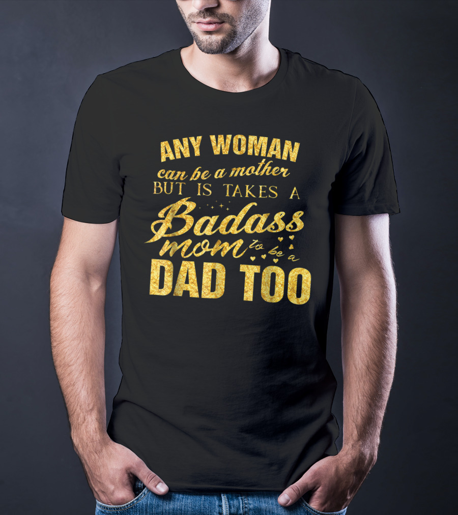 Any Woman Can Be A Mother But It Takes A Badass Mom To Be A Dad Too T-Shirt