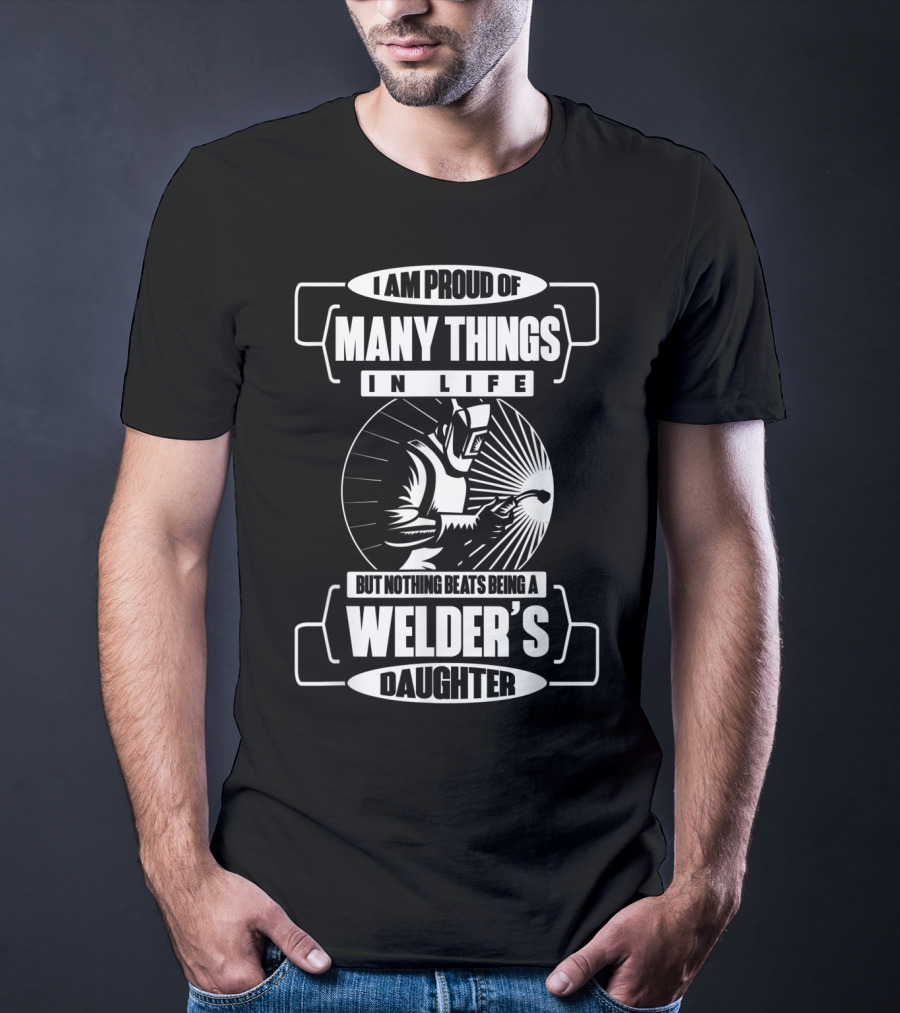 I Am Proud Of Many Things In Life But Nothing Beats Being A Welder's Daughter T-Shirt