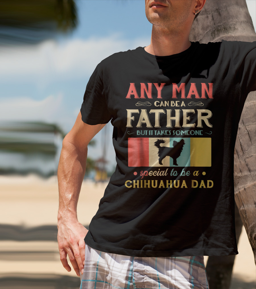 ANY MAN CAN BE A FATHER BUT IT TAKES SOMEONE SPECIAL TO BE A CHIHUAHUA DAD T-Shirt