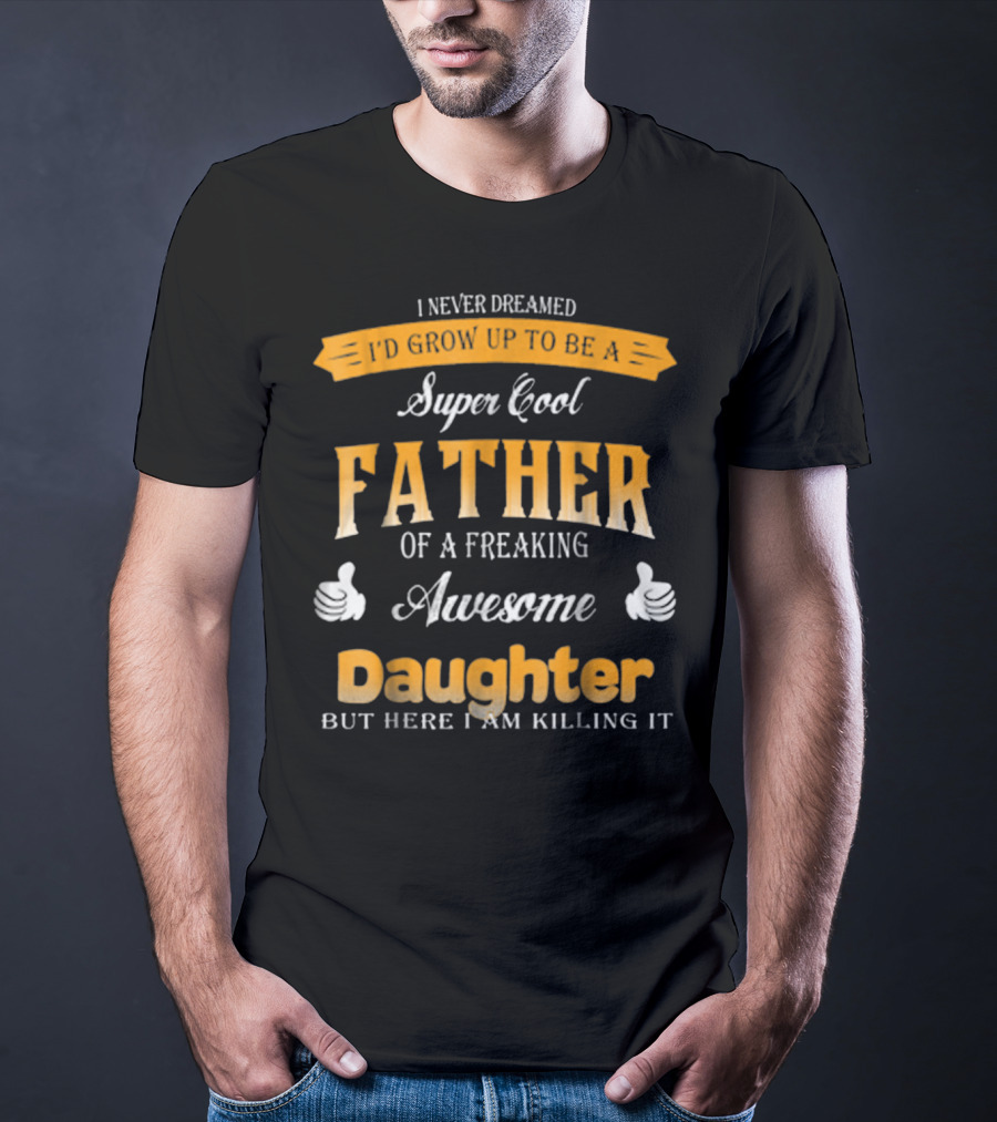I Never Dreamed I'd Grow Up To Be A Super Cool Father Of A Freaking Awesome Daughter But Here I Am Killing It T-Shirt