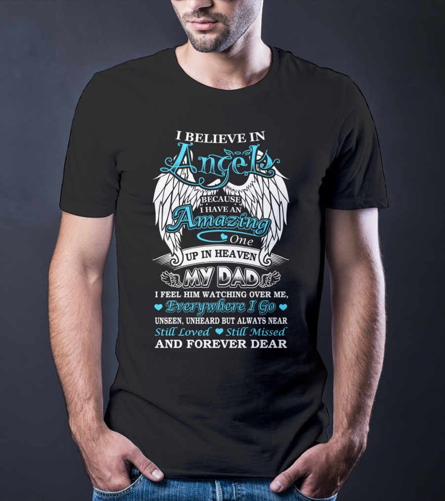 I Believe In Angels Because I Have An Amazing One Up In Heaven My Dad Everywhere I Go Unseen Unheard But Always Near Still Loved Still Missed And Forever Dear T-Shirt