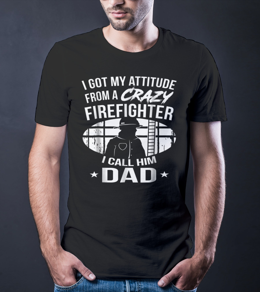 I Got My Attitude From A Crazy Firefighter I Call Him Dad T-Shirt
