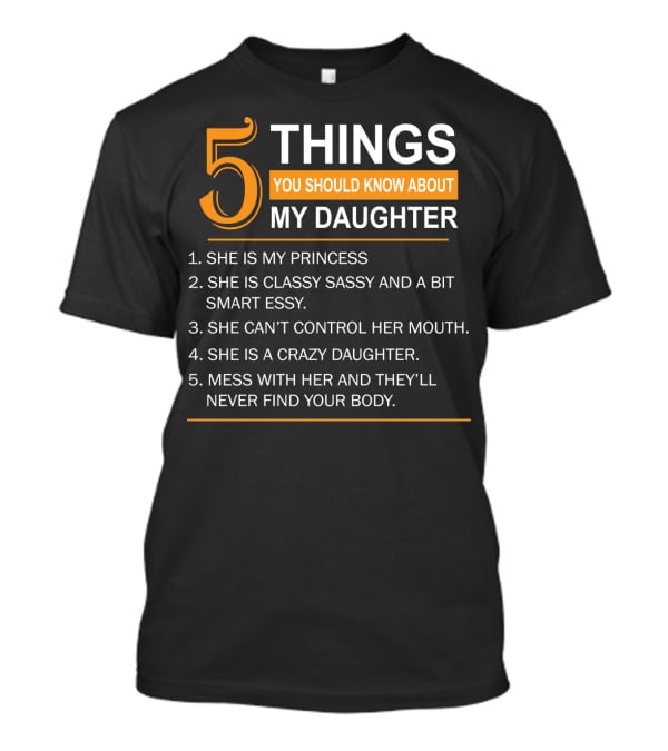 5 Things You Should Know About My Daughter She Is My Princess Classy Sassy Smart Can't Control Her Mouth Crazy Mess With Her They'll Never Find Your Body T-Shirt