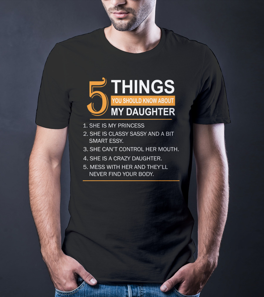 5 Things You Should Know About My Daughter She Is My Princess Classy Sassy Smart Can't Control Her Mouth Crazy Mess With Her They'll Never Find Your Body T-Shirt