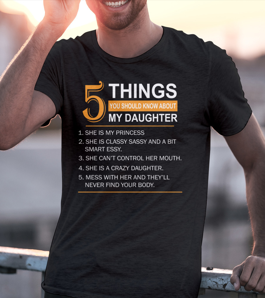 5 Things You Should Know About My Daughter She Is My Princess Classy Sassy Smart Can't Control Her Mouth Crazy Mess With Her They'll Never Find Your Body T-Shirt
