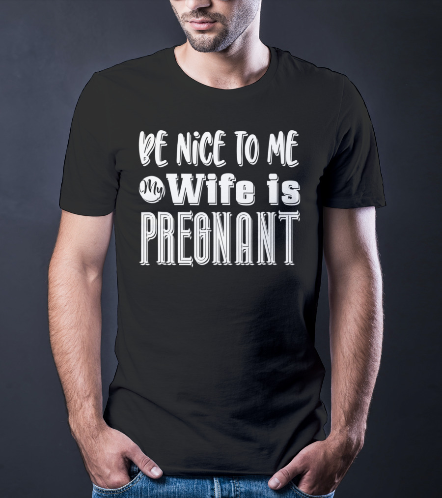 Be Nice To Me My Wife Is Pregnant Dad Again Expectant Father Future Daddy Pregnancy Wife T-Shirt