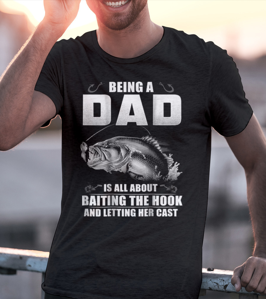 Being A Dad Is All About Baiting The Hook And Letting Her Cast T-Shirt