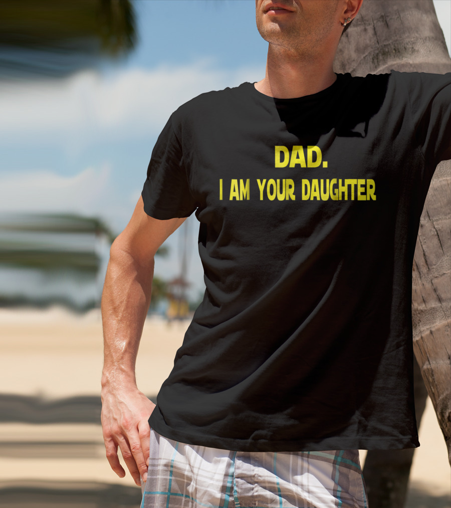 Dad I Am Your Daughter T-Shirt