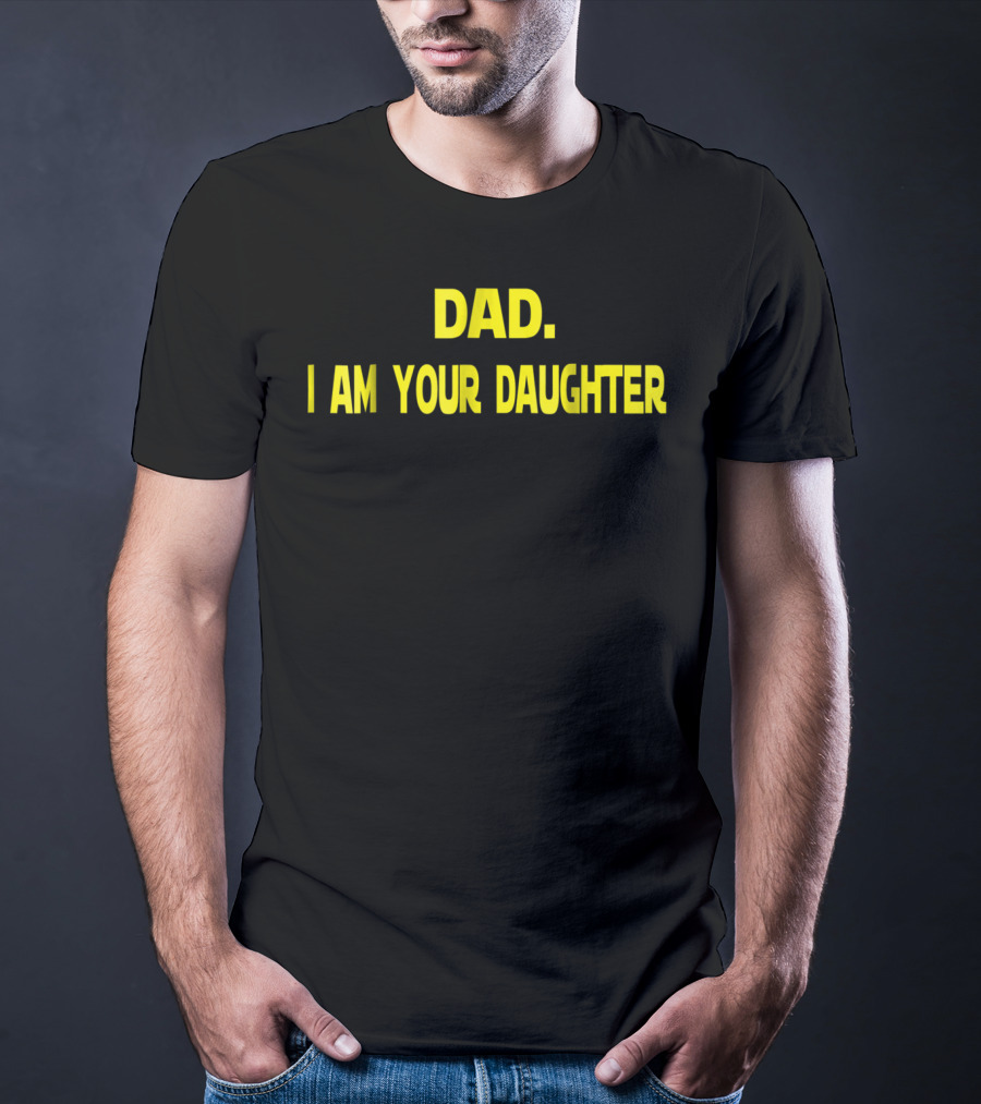 Dad I Am Your Daughter T-Shirt