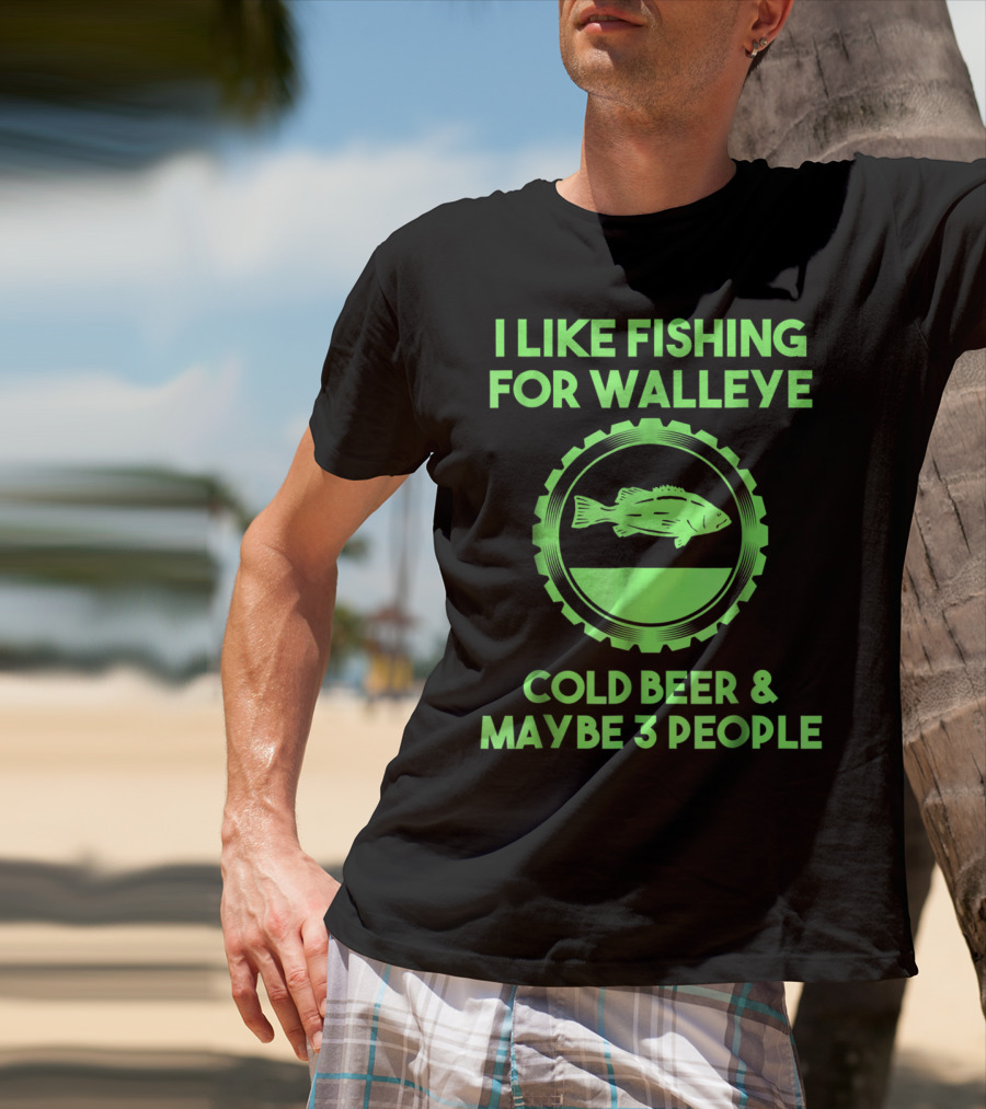 I Like Fishing For Walleye Cold Beer And Maybe 3 People T-Shirt