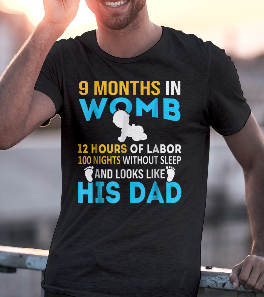 9 Months In Womb 12 Hours Of Labor 100 Nights Without Sleep And Looks Like His Dad T-Shirt