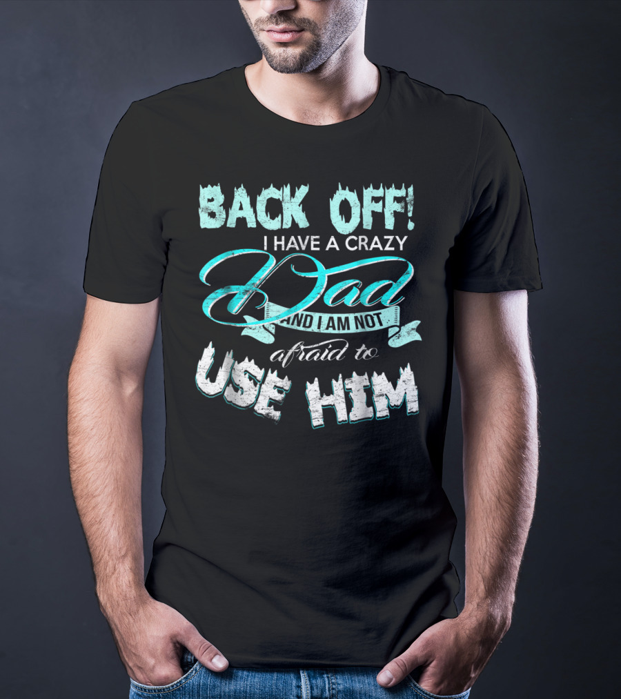Back Off I Have A Crazy Dad And I Am Not Afraid To Use Him T-Shirt