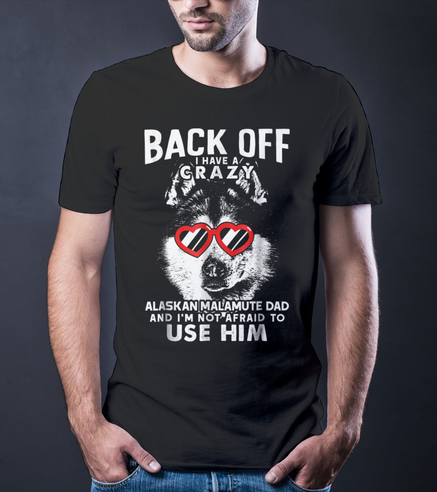 Back Off I Have A Crazy Alaskan Malamute Dad And I'm Not Afraid To Use Him T-Shirt