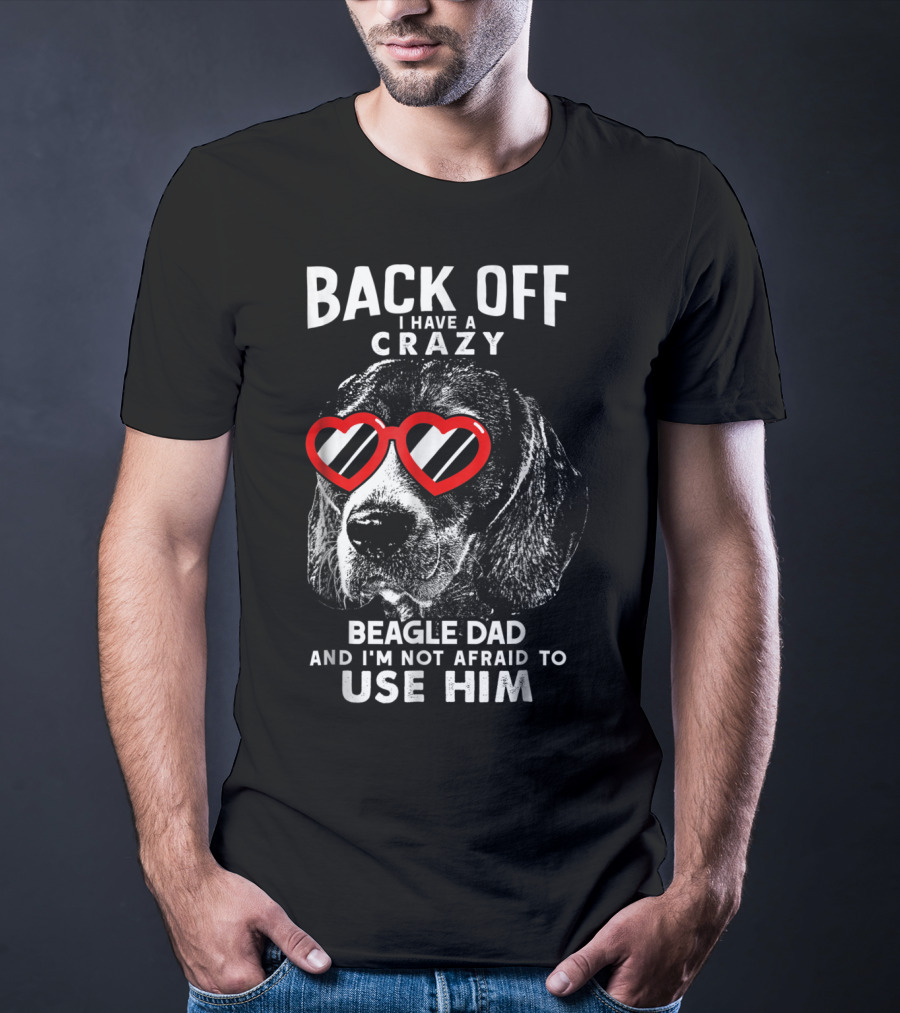 Back Off I Have A Crazy Beagle Dad And I'm Not Afraid To Use Him T-Shirt