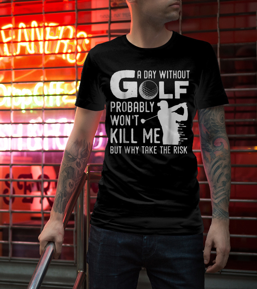 A Day Without Golf Probably Won't Kill Me But Why Take The Risk T-Shirt