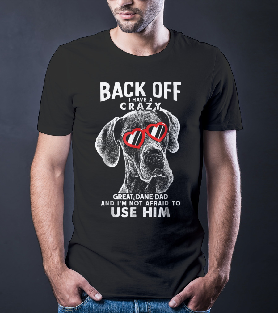 BACK OFF I HAVE A CRAZY GREAT DANE DAD AND I'M NOT AFRAID TO USE HIM T-Shirt