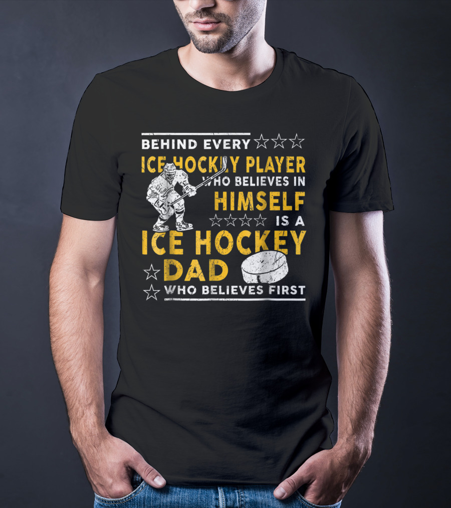 Behind Every Ice Hockey Player Who Believes In Himself Is A Ice Hockey Dad Who Believes First T-Shirt