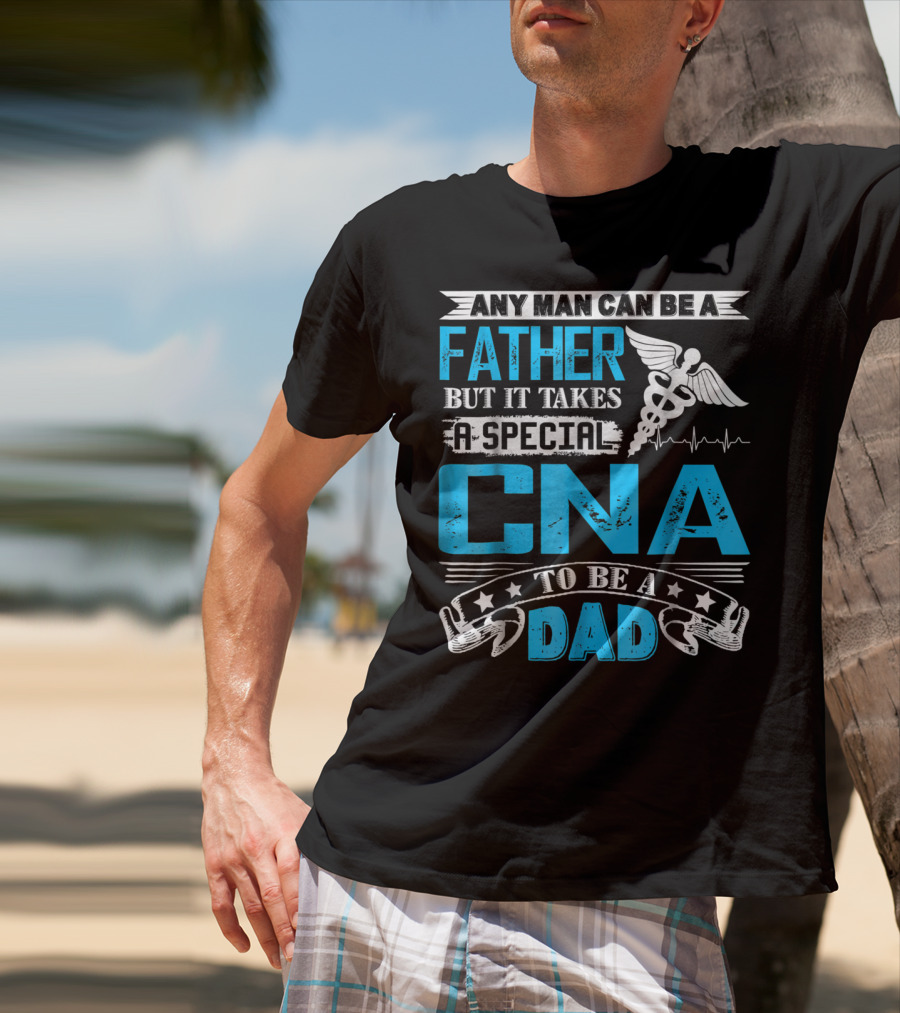 Any Man Can Be A Father But It Takes A Special CNA To Be A Dad T-Shirt