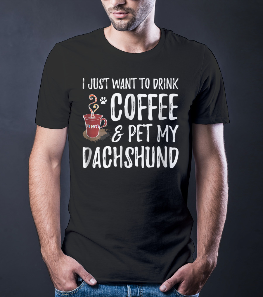 I Just Want To Drink Coffee And Pet My Dachshund Dog Mom Or Dog Dad T-Shirt