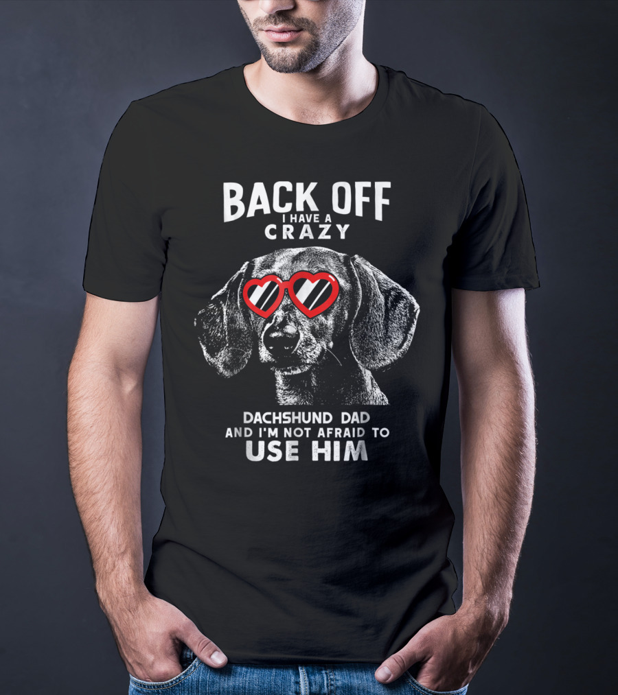 BACK OFF I HAVE A CRAZY DACHSHUND DAD AND I'M NOT AFRAID TO USE HIM T-Shirt