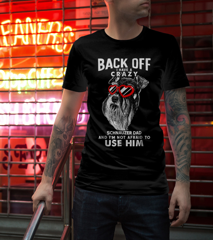 Back Off I Have A Crazy Schnauzer Dad And I'm Not Afraid To Use Him T-Shirt