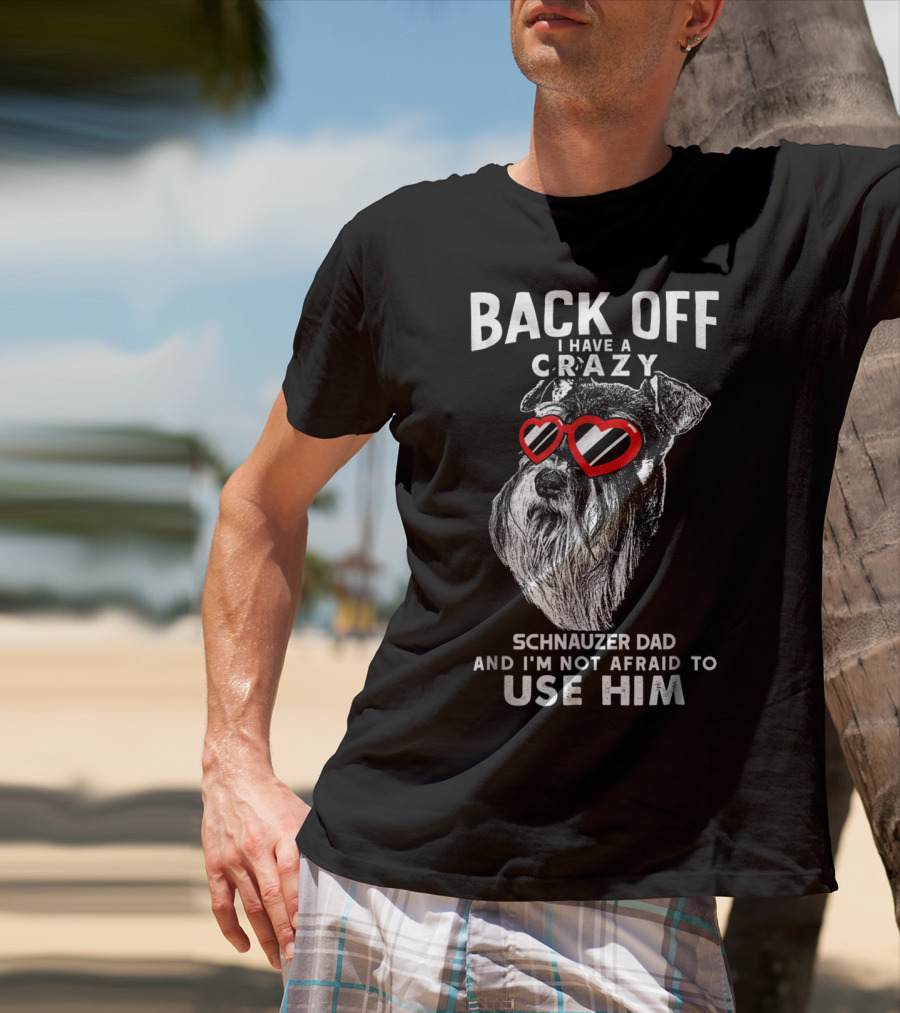 Back Off I Have A Crazy Schnauzer Dad And I'm Not Afraid To Use Him T-Shirt