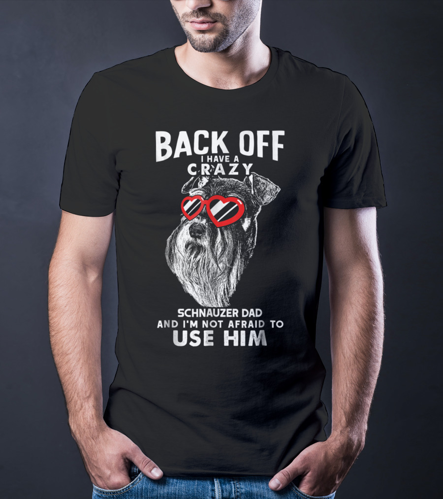 Back Off I Have A Crazy Schnauzer Dad And I'm Not Afraid To Use Him T-Shirt