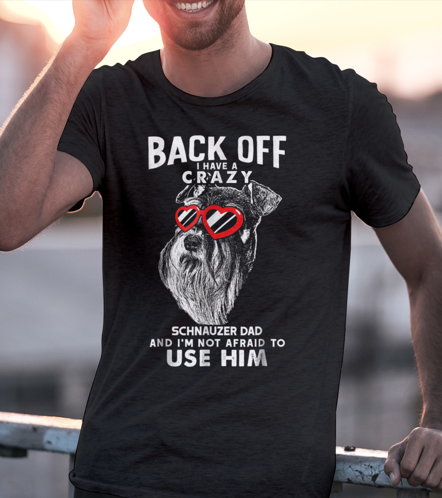 Back Off I Have A Crazy Schnauzer Dad And I'm Not Afraid To Use Him T-Shirt