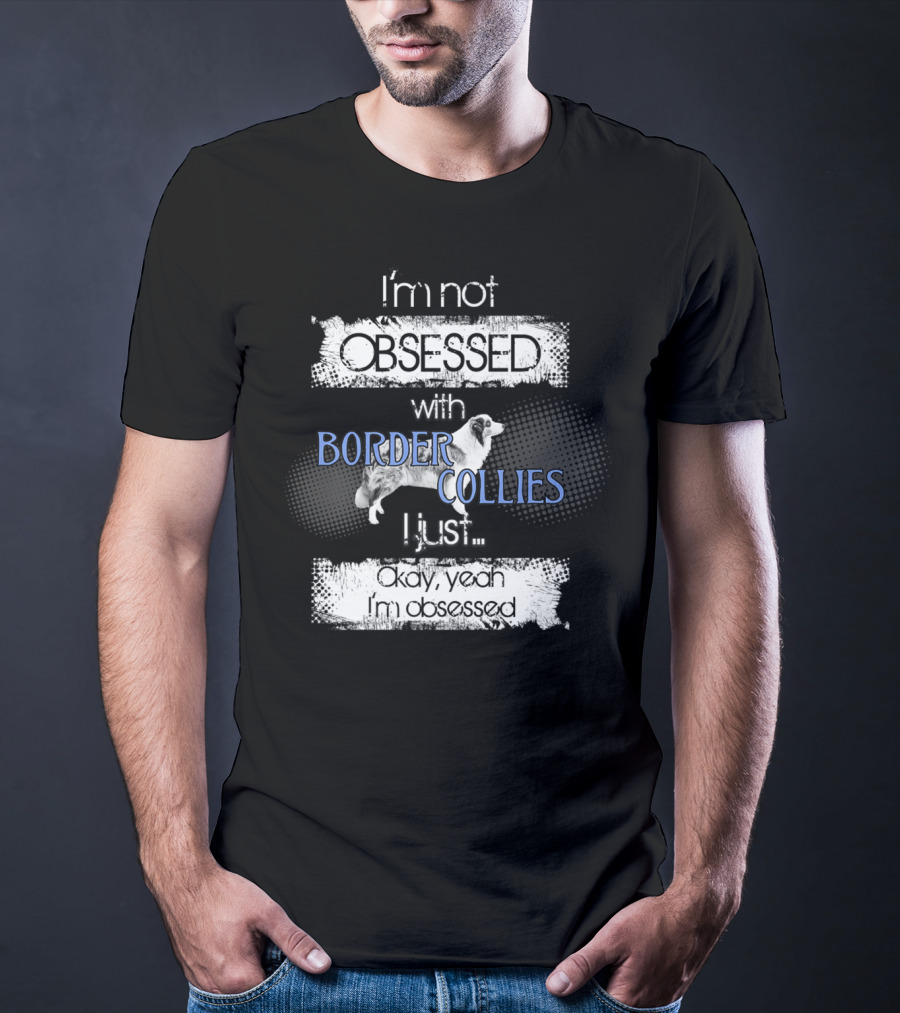 I'm Not Obsessed With Border Collies I Just Okay Yeah I'm Obsessed Border Collies Lover For Border Collie Dog Mom Or Dad26 T-Shirt