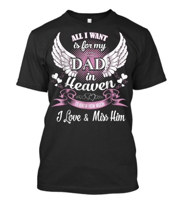 All I Want Is For My Dad In Heaven To Know How Much I Love And Miss Him T-Shirt