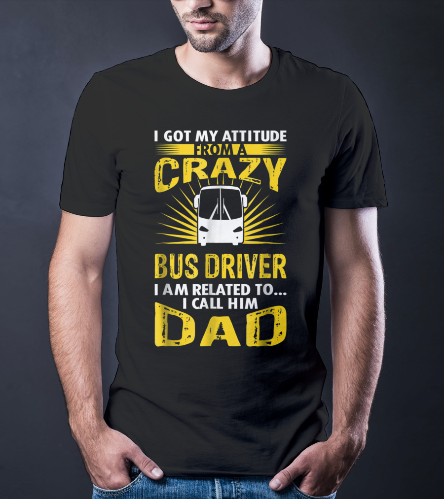 I Got My Attitude From A Crazy Bus Driver I Am Related To I Call Him Dad T-Shirt