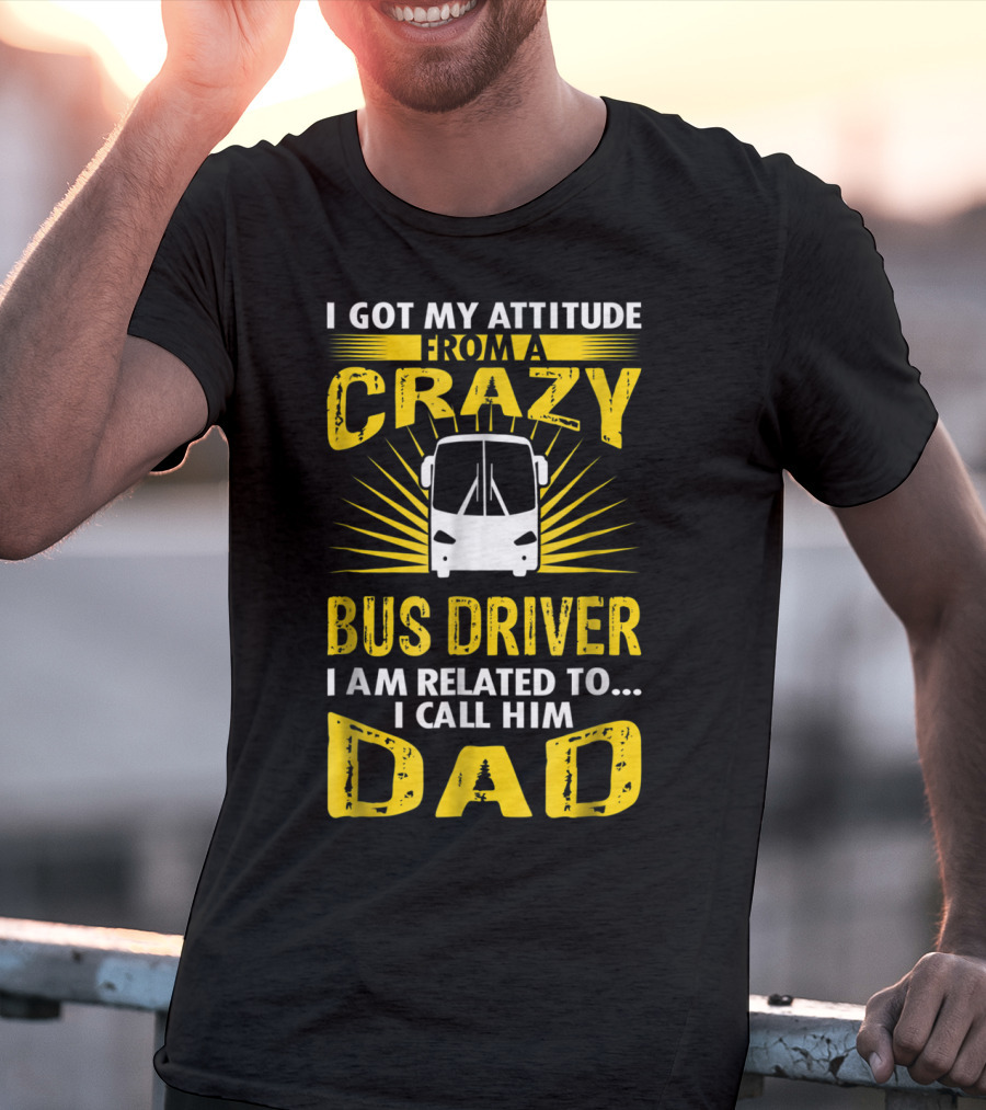 I Got My Attitude From A Crazy Bus Driver I Am Related To I Call Him Dad T-Shirt