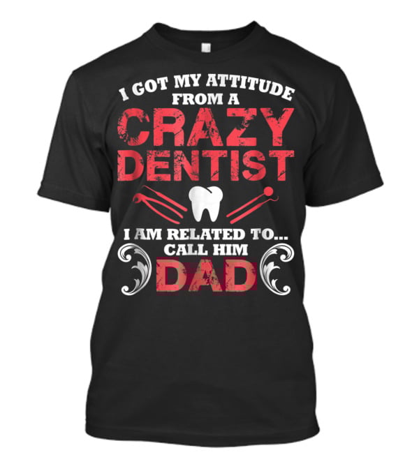 I Got My Attitude From A Crazy Dentist I Am Related To Call Him Dad T-Shirt