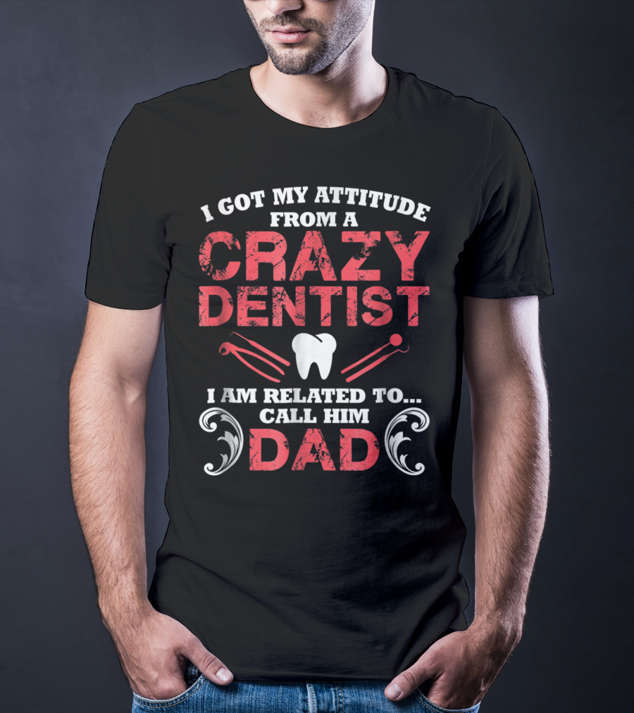 I Got My Attitude From A Crazy Dentist I Am Related To Call Him Dad T-Shirt