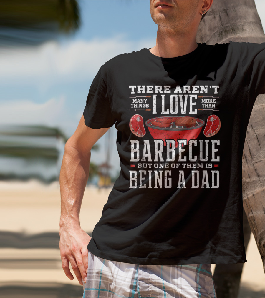 There Aren't Many Things I Love More Than Barbecue But One Of Them Is Being A Dad T-Shirt