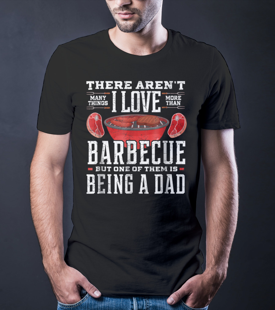 There Aren't Many Things I Love More Than Barbecue But One Of Them Is Being A Dad T-Shirt