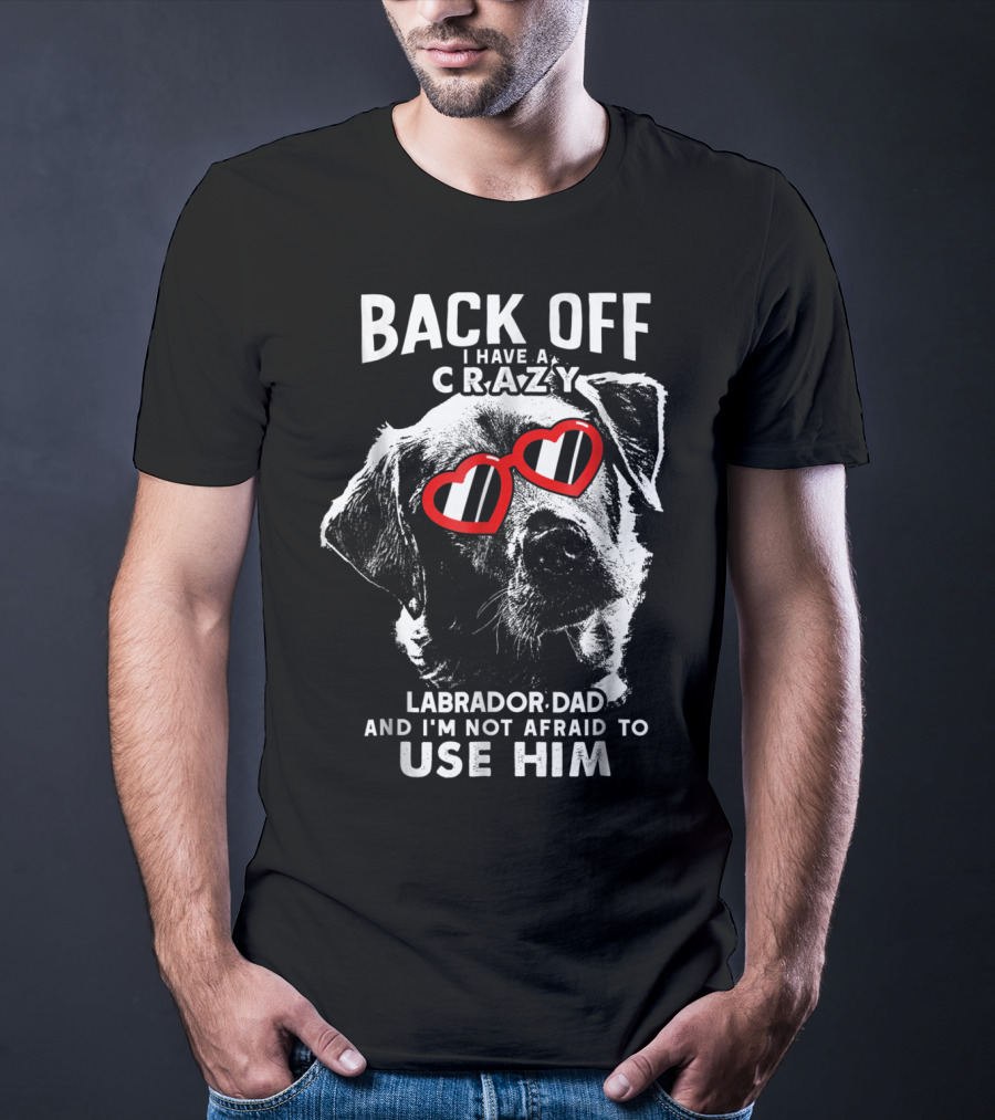 Back Off I Have A Crazy Labrador Dad And I'm Not Afraid To Use Him T-Shirt