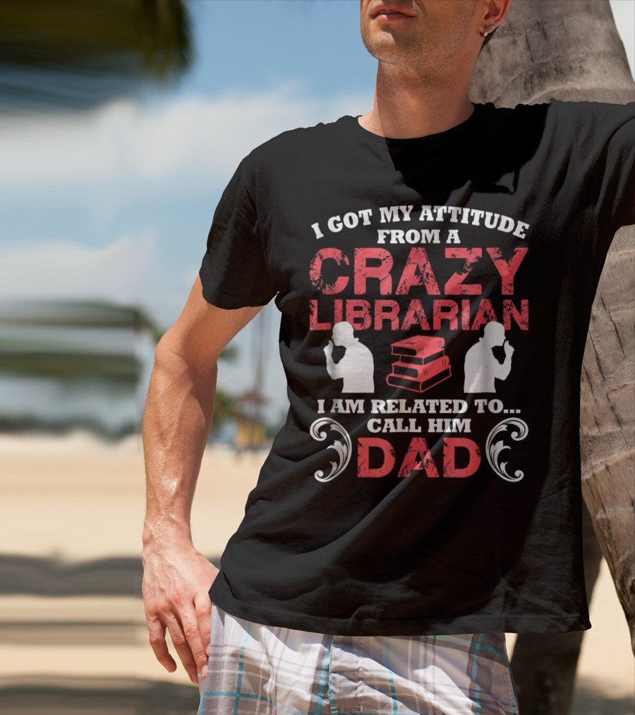 I Got My Attitude From A Crazy Librarian I Am Related To Call Him Dad T-Shirt
