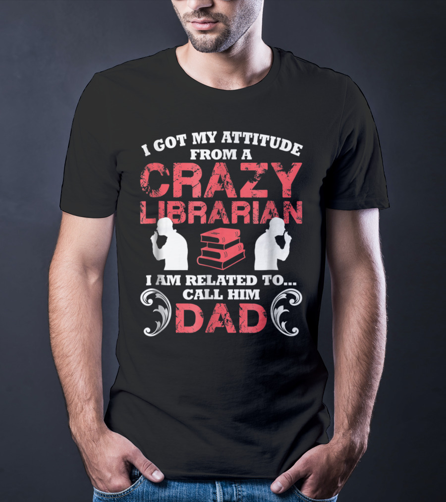I Got My Attitude From A Crazy Librarian I Am Related To Call Him Dad T-Shirt