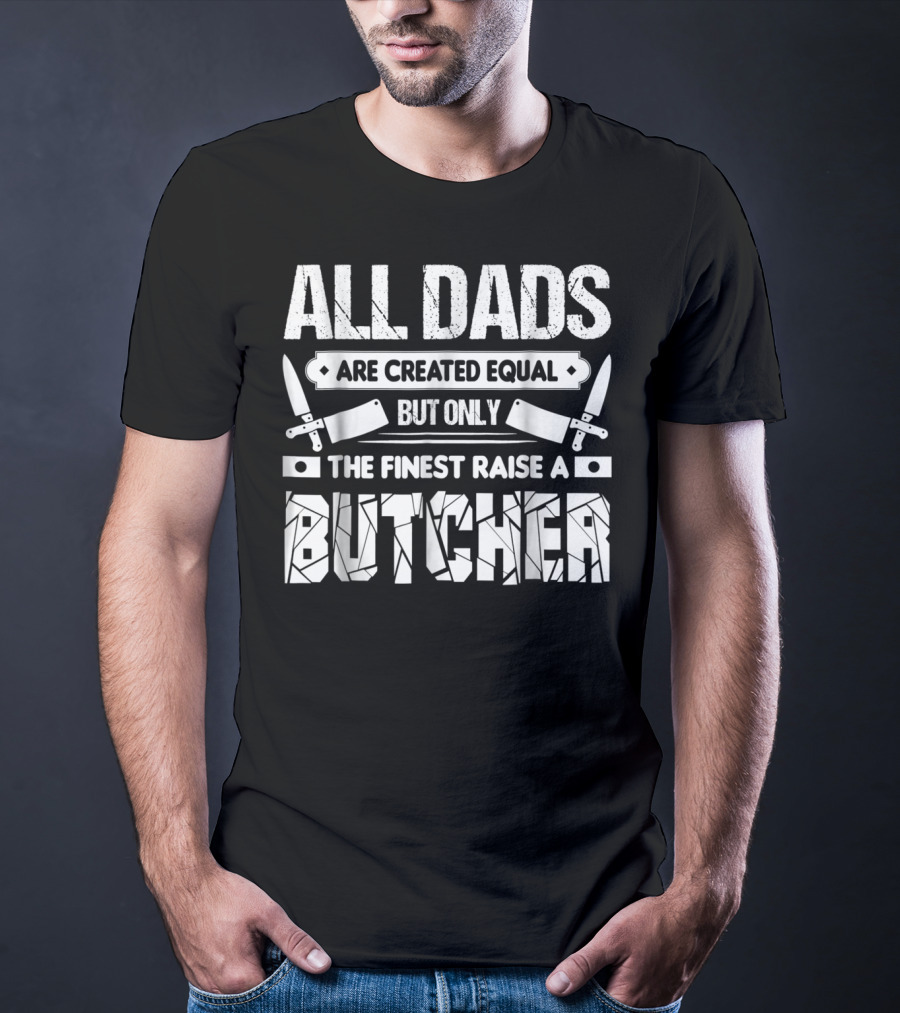 All Dads Are Created Equal But Only The Finest Raise A Butcher T-Shirt