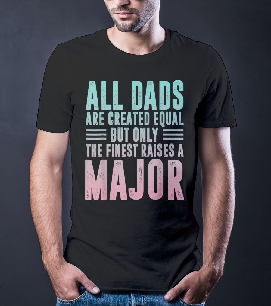 All Dads Are Created Equal But Only The Finest Raises A Major T-Shirt